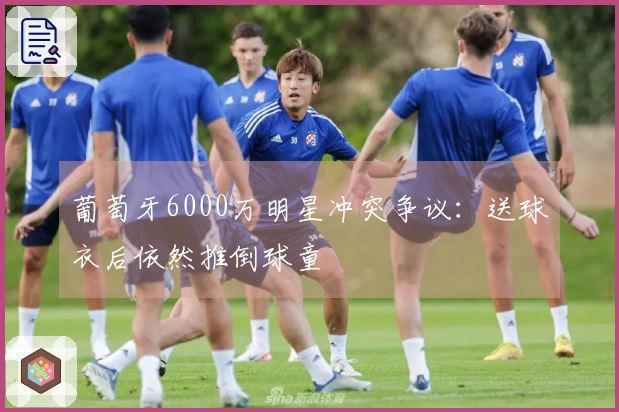 葡萄牙6000万明星冲突争议：送球衣后依然推倒球童