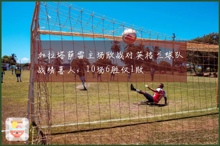 加拉塔萨雷主场欧战对英格兰球队战绩喜人，10场6胜仅1败