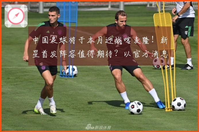中国足球将于本月迎战喀麦隆！新星首发阵容值得期待？以官方消息为准