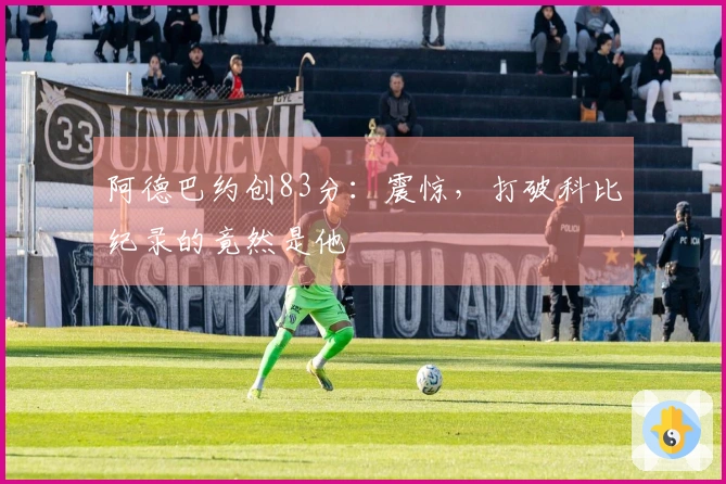 阿德巴约创83分：震惊，打破科比纪录的竟然是他