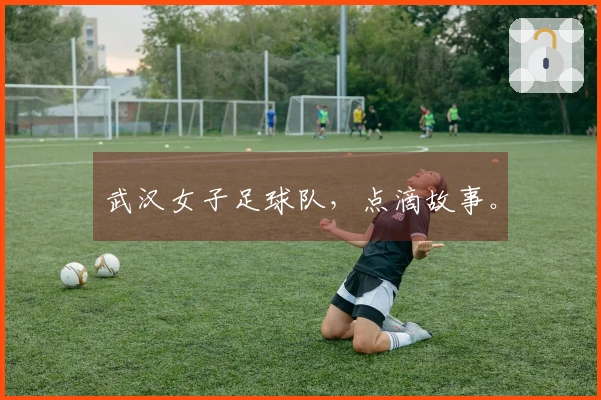 武汉女子足球队，点滴故事。