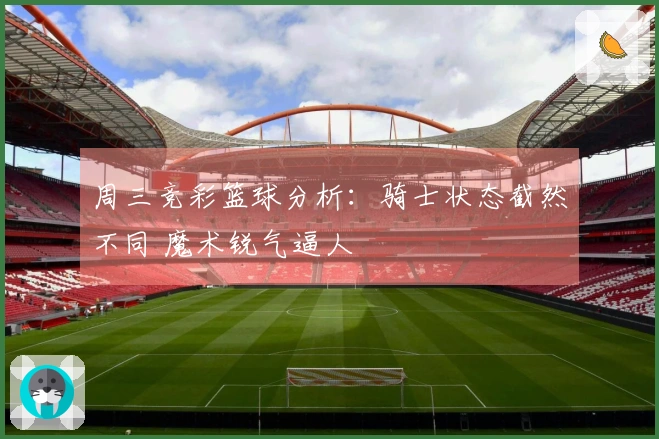 周三竞彩篮球分析：骑士状态截然不同 魔术锐气逼人