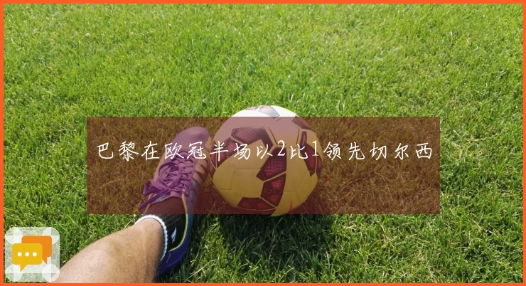 巴黎在欧冠半场以2比1领先切尔西