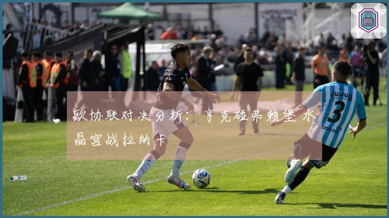 欧协联对决分析：亨克碰弗赖堡 水晶宫战拉纳卡