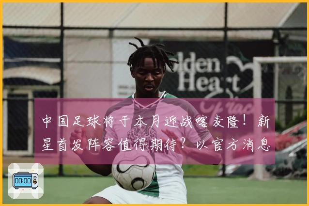 中国足球将于本月迎战喀麦隆！新星首发阵容值得期待？以官方消息为准