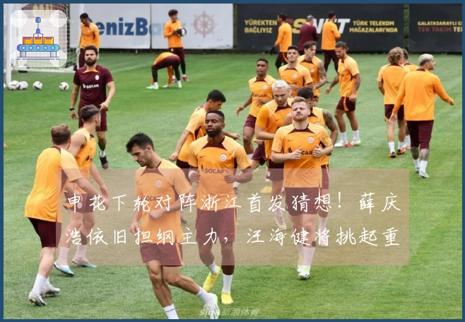 申花下轮对阵浙江首发猜想！薛庆浩依旧担纲主力，汪海健将挑起重任