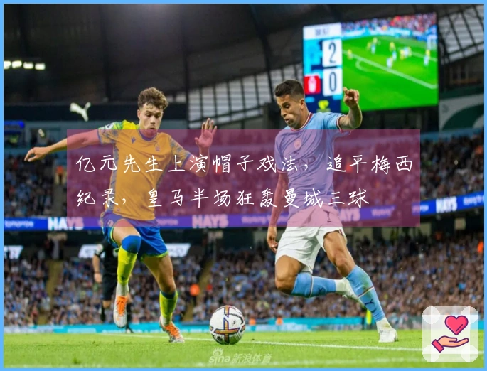亿元先生上演帽子戏法，追平梅西纪录，皇马半场狂轰曼城三球