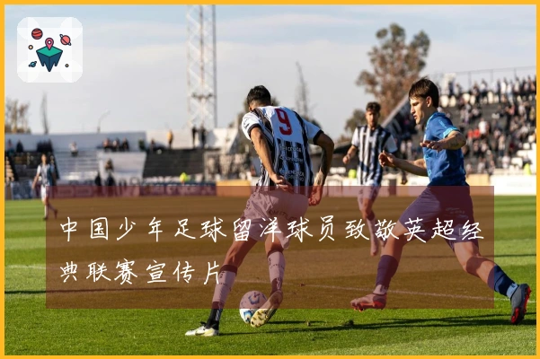 中国少年足球留洋球员致敬英超经典联赛宣传片