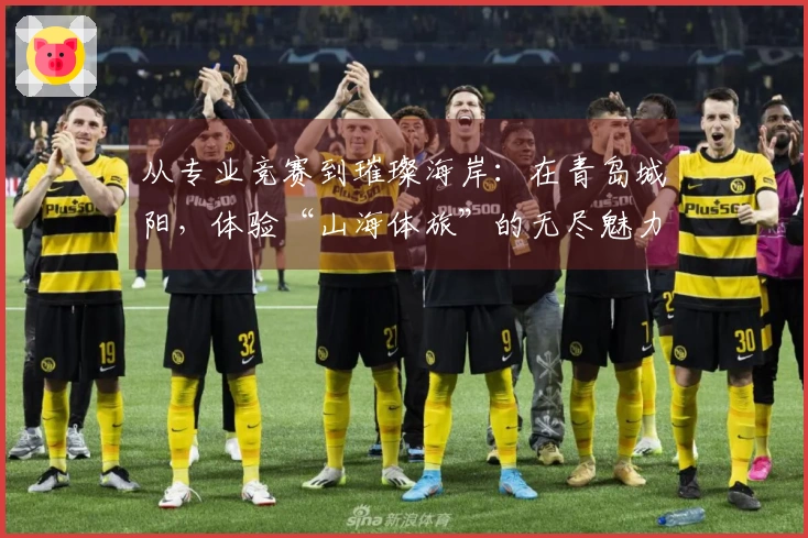 从专业竞赛到璀璨海岸：在青岛城阳，体验“山海体旅”的无尽魅力