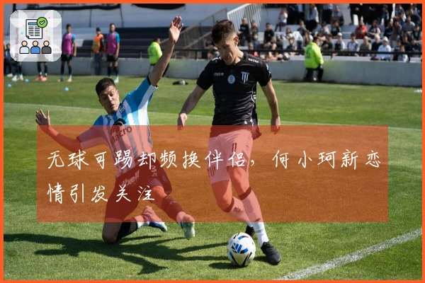 无球可踢却频换伴侣，何小珂新恋情引发关注