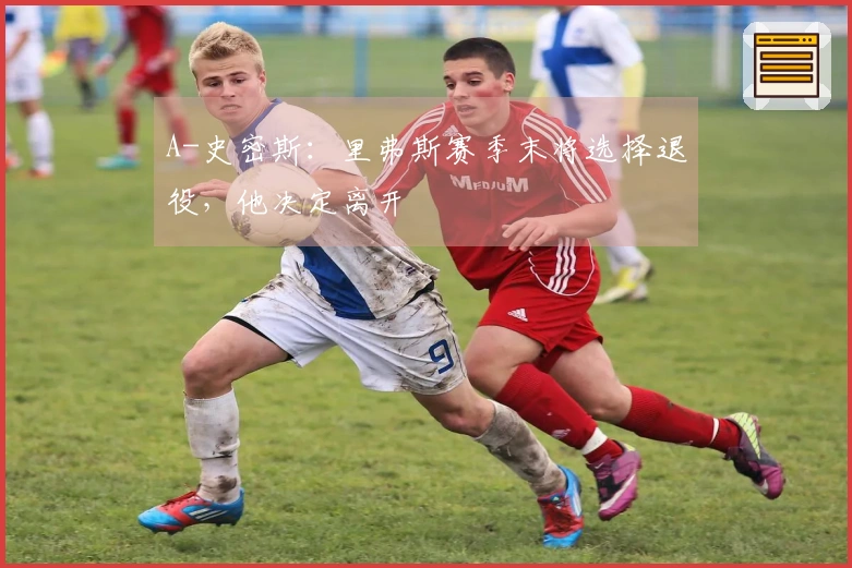 A-史密斯：里弗斯赛季末将选择退役，他决定离开