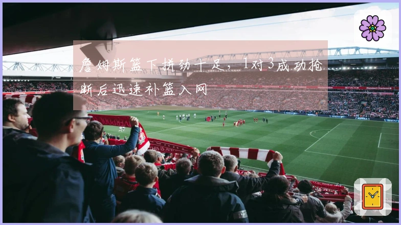 詹姆斯篮下拼劲十足，1对3成功抢断后迅速补篮入网