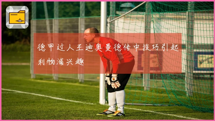 德甲过人王迪奥曼德传中技巧引起利物浦兴趣