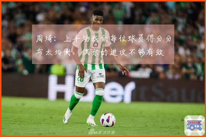 周琦：上半场我们每位球员得分分布太均衡，偶尔的进攻不够有效