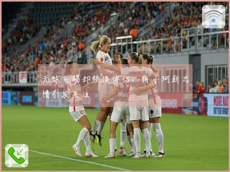 无球可踢却频换伴侣，何小珂新恋情引发关注