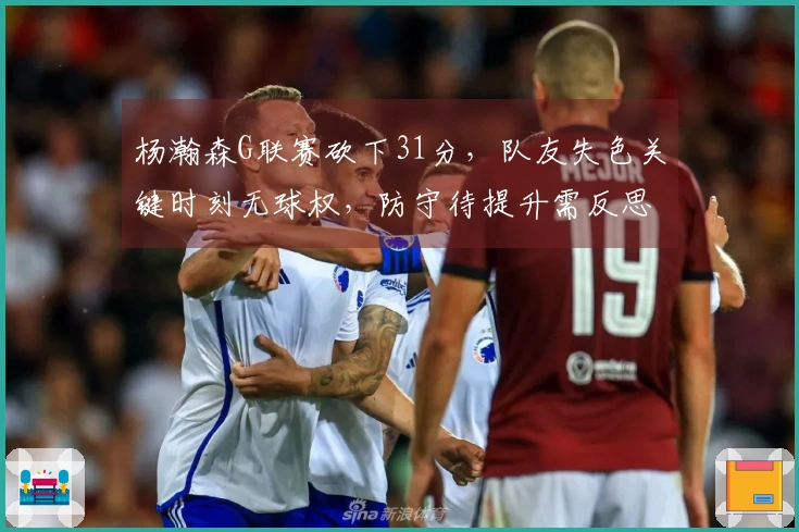 杨瀚森G联赛砍下31分，队友失色关键时刻无球权，防守待提升需反思