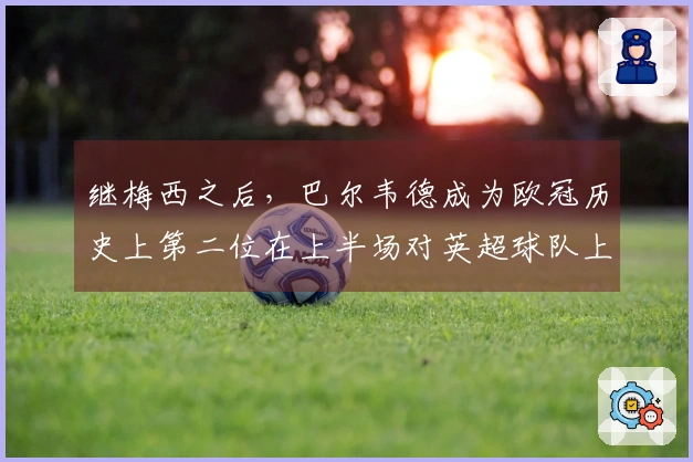 继梅西之后，巴尔韦德成为欧冠历史上第二位在上半场对英超球队上演帽子戏法的球员