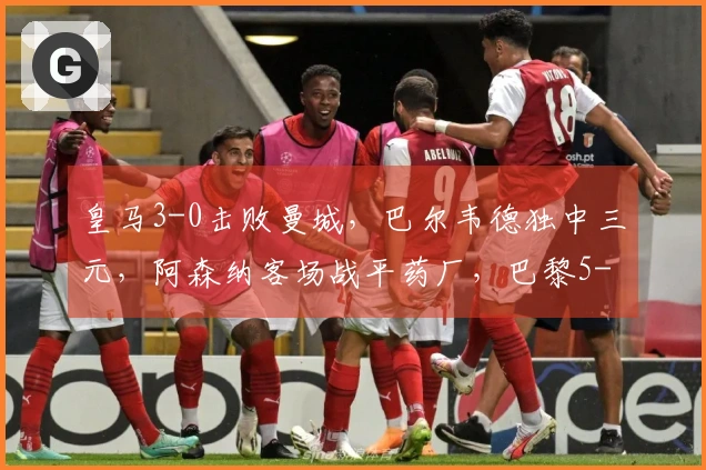 皇马3-0击败曼城，巴尔韦德独中三元，阿森纳客场战平药厂，巴黎5-2战胜切尔西！