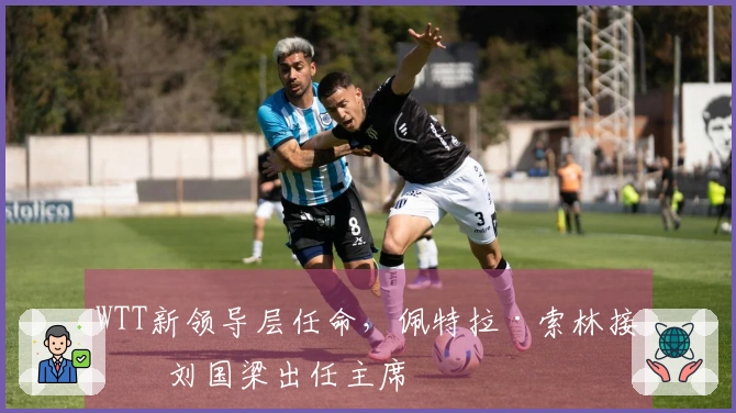 WTT新领导层任命，佩特拉·索林接替刘国梁出任主席