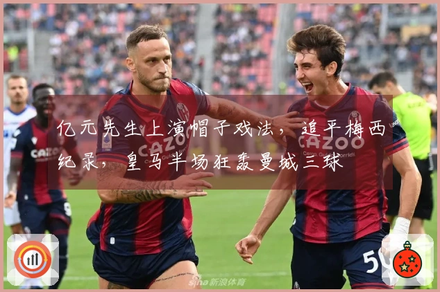 亿元先生上演帽子戏法，追平梅西纪录，皇马半场狂轰曼城三球