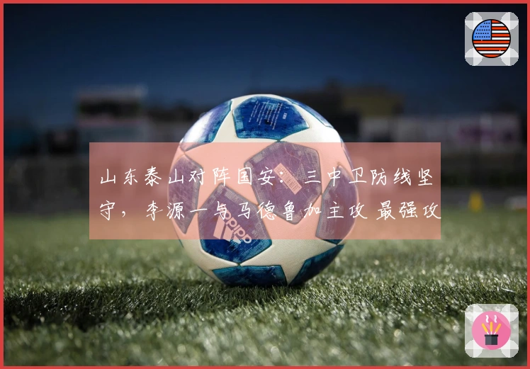 山东泰山对阵国安：三中卫防线坚守，李源一与马德鲁加主攻 最强攻击组合发起进攻